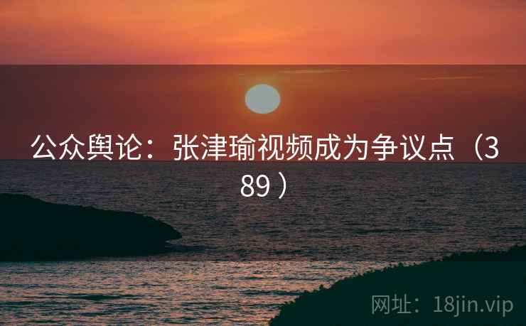 公众舆论:张津瑜视频成为争议点(389 )
