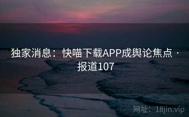 独家消息:快喵下载APP成舆论焦点 · 报道107