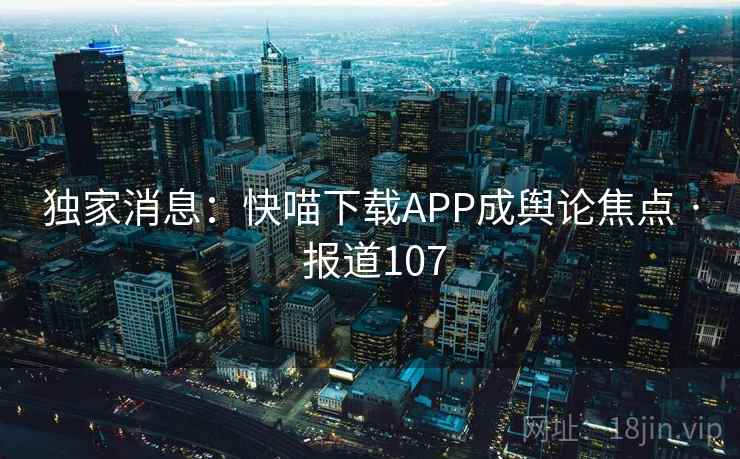 独家消息：快喵下载APP成舆论焦点 · 报道107