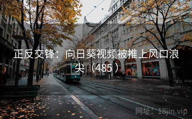 正反交锋:向日葵视频被推上风口浪尖(485 ) 第2张 正反交锋:向日葵视频被推上风口浪尖(485 ) 第2张