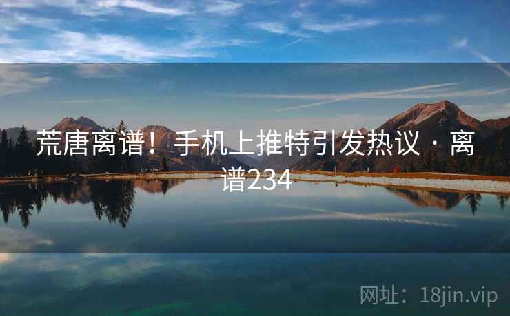 荒唐离谱!手机上推特引发热议 · 离谱234