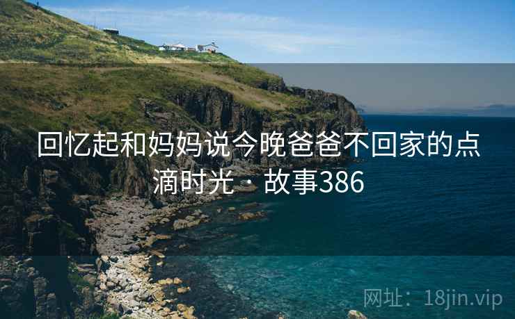 回忆起和妈妈说今晚爸爸不回家的点滴时光 · 故事386