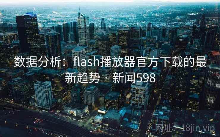 数据分析:flash播放器官方下载的最新趋势 · 新闻598 第2张 数据分析:flash播放器官方下载的最新趋势 · 新闻598 第2张