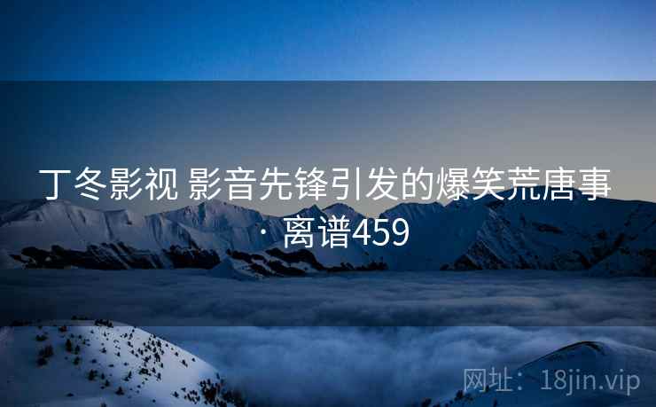 丁冬影视 影音先锋引发的爆笑荒唐事 · 离谱459