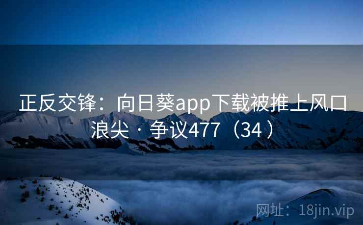正反交锋:向日葵app下载被推上风口浪尖 · 争议477(34 )