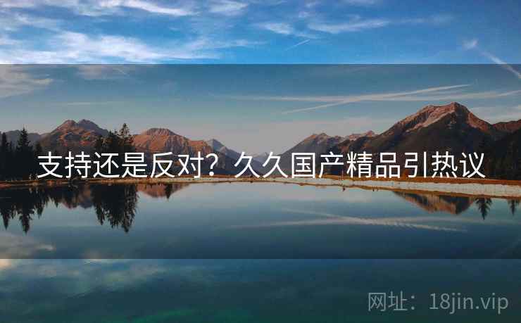支持还是反对？久久国产精品引热议