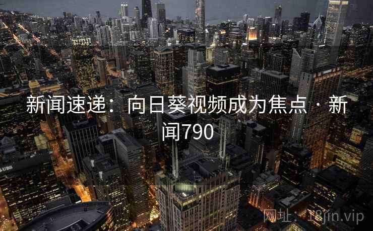 新闻速递:向日葵视频成为焦点 · 新闻790