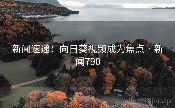 新闻速递:向日葵视频成为焦点 · 新闻790