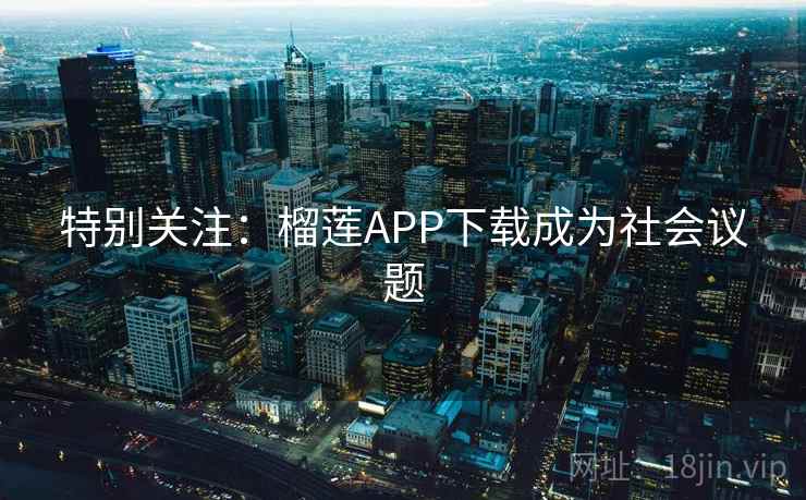 特别关注:榴莲APP下载成为社会议题