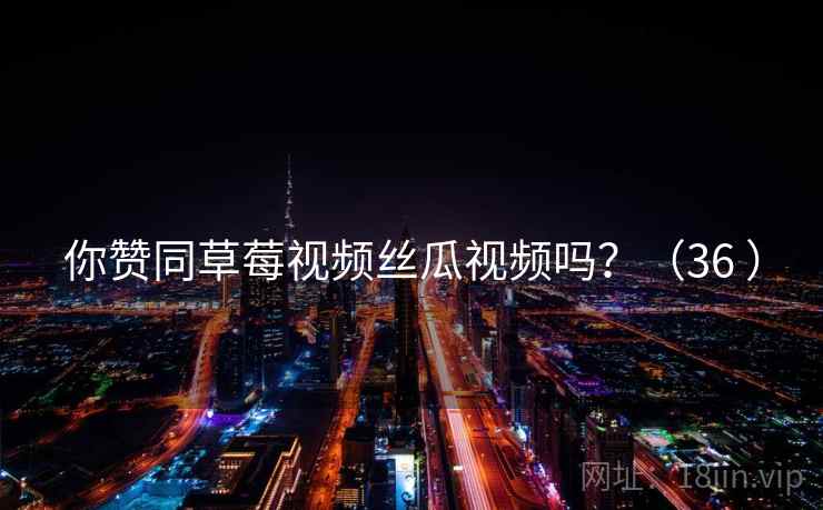 你赞同草莓视频丝瓜视频吗？（36 ）