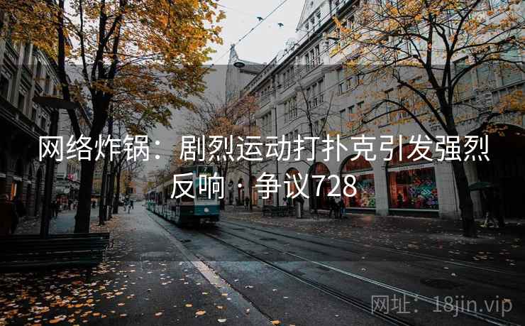 网络炸锅：剧烈运动打扑克引发强烈反响 · 争议728
