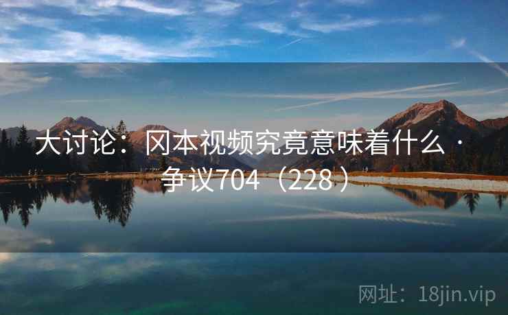 大讨论：冈本视频究竟意味着什么 · 争议704（228 ）