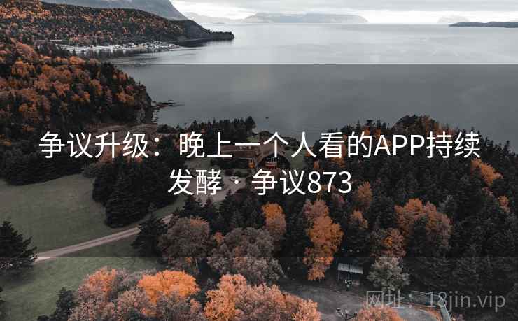 争议升级:晚上一个人看的APP持续发酵 · 争议873