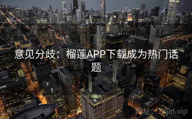 意见分歧:榴莲APP下载成为热门话题