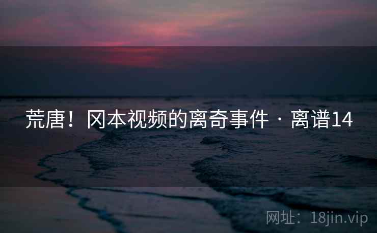 荒唐!冈本视频的离奇事件 · 离谱14