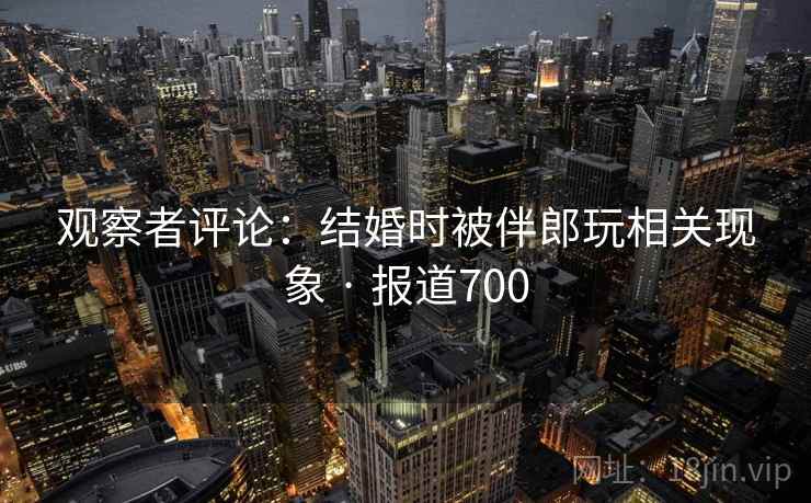 观察者评论：结婚时被伴郎玩相关现象 · 报道700