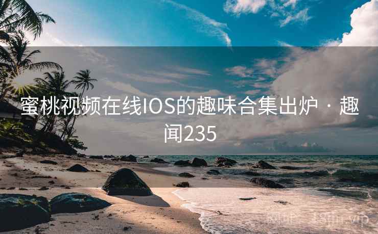 蜜桃视频在线IOS的趣味合集出炉 · 趣闻235