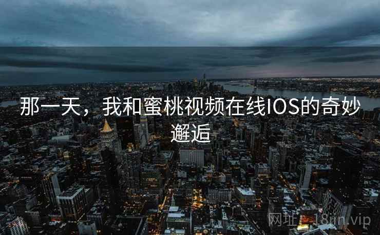 那一天,我和蜜桃视频在线IOS的奇妙邂逅