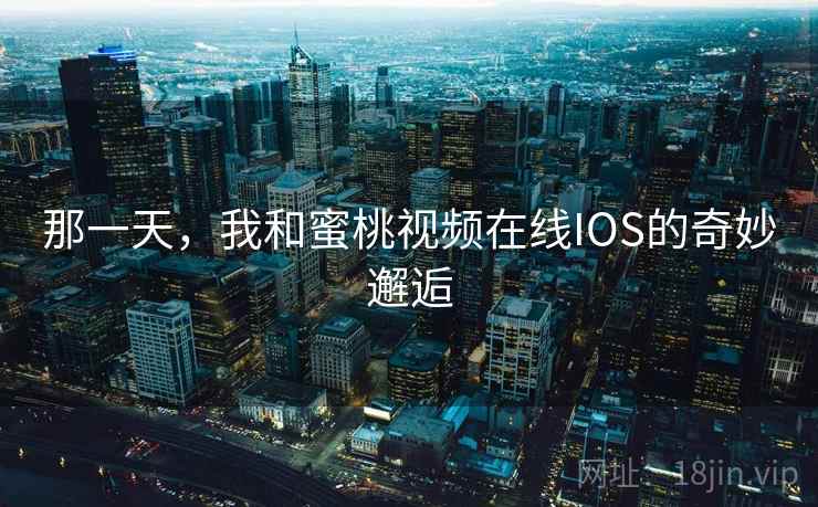 那一天,我和蜜桃视频在线IOS的奇妙邂逅