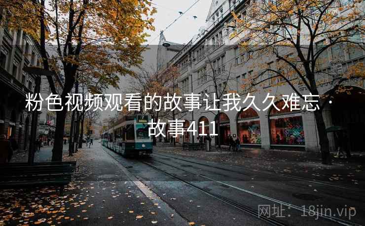 粉色视频观看的故事让我久久难忘 · 故事411