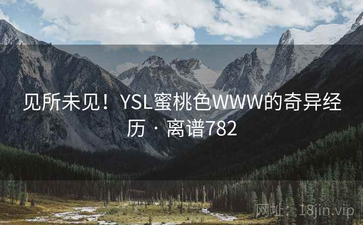 见所未见!YSL蜜桃色WWW的奇异经历 · 离谱782