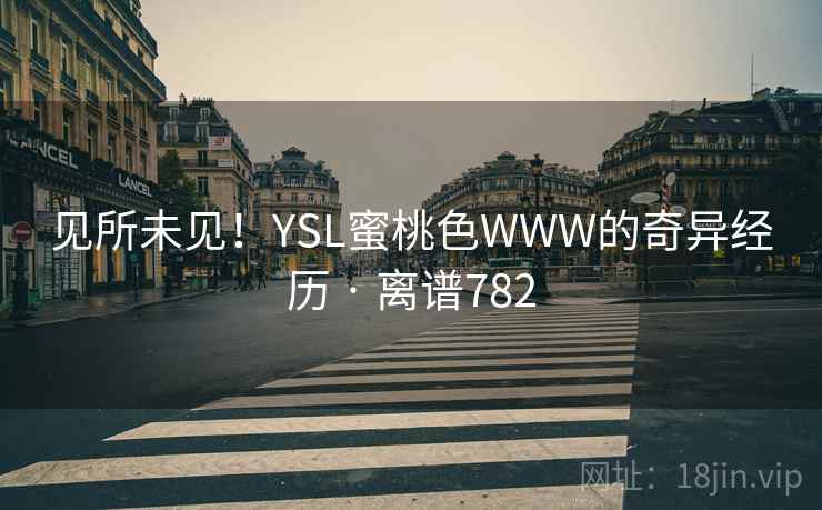 见所未见!YSL蜜桃色WWW的奇异经历 · 离谱782