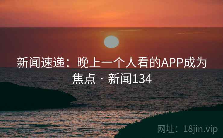 新闻速递:晚上一个人看的APP成为焦点 · 新闻134