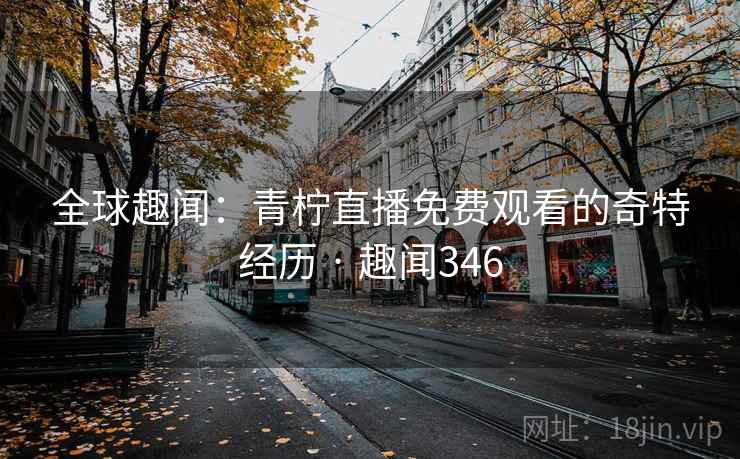 全球趣闻:青柠直播免费观看的奇特经历 · 趣闻346