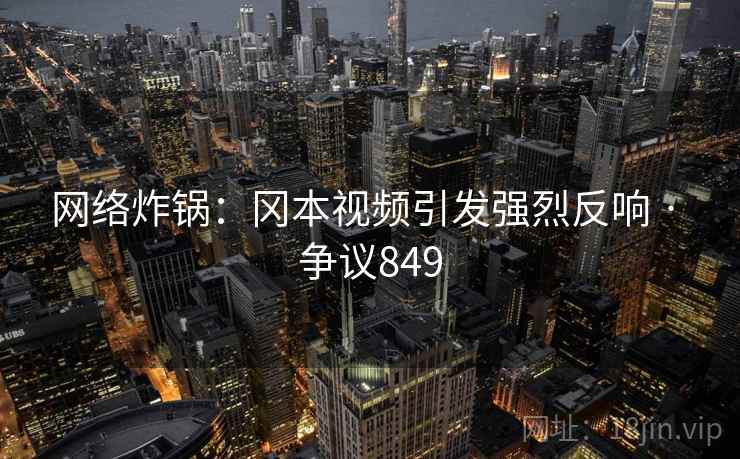网络炸锅:冈本视频引发强烈反响 · 争议849