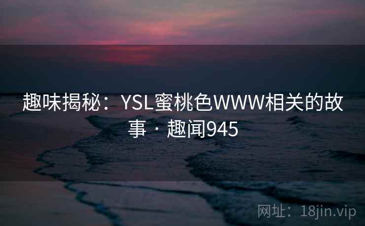趣味揭秘:YSL蜜桃色WWW相关的故事 · 趣闻945