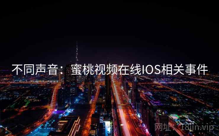 不同声音:蜜桃视频在线IOS相关事件