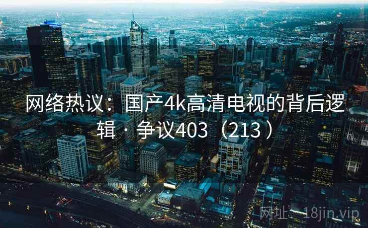 网络热议：国产4k高清电视的背后逻辑 · 争议403（213 ）
