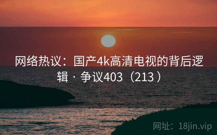 网络热议：国产4k高清电视的背后逻辑 · 争议403（213 ）