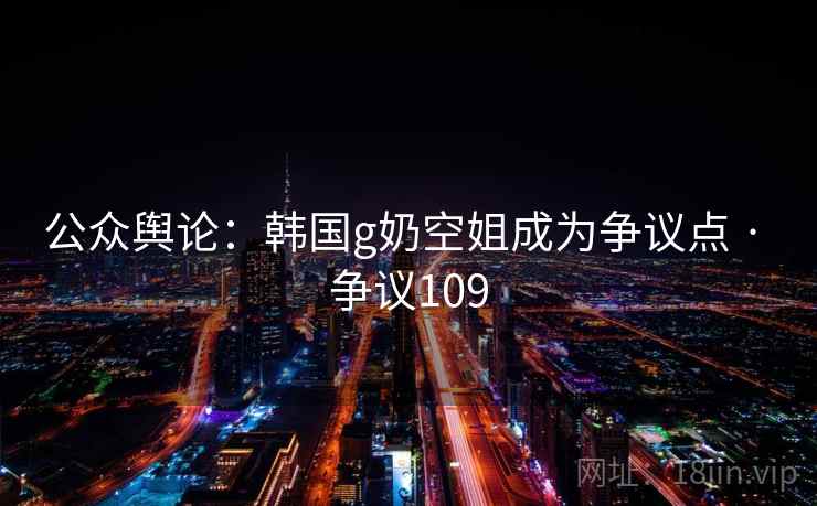 公众舆论:韩国g奶空姐成为争议点 · 争议109