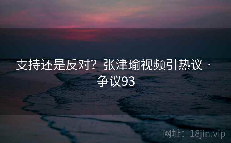 支持还是反对?张津瑜视频引热议 · 争议93