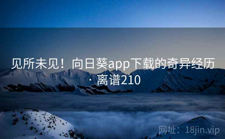 见所未见!向日葵app下载的奇异经历 · 离谱210