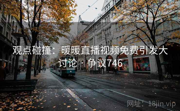 观点碰撞:暖暖直播视频免费引发大讨论 · 争议746