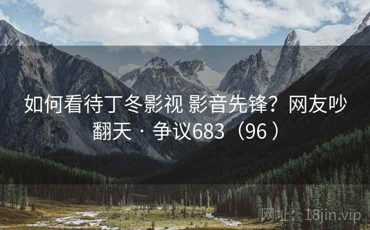 如何看待丁冬影视 影音先锋?网友吵翻天 · 争议683(96 )
