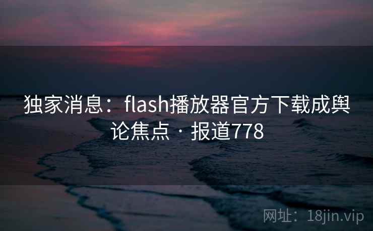 独家消息:flash播放器官方下载成舆论焦点 · 报道778
