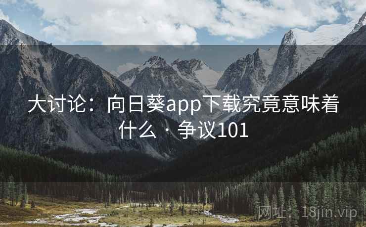 大讨论:向日葵app下载究竟意味着什么 · 争议101