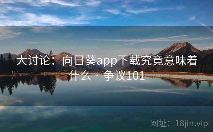 大讨论:向日葵app下载究竟意味着什么 · 争议101