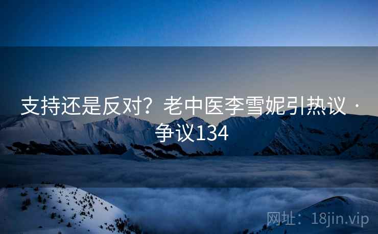 支持还是反对?老中医李雪妮引热议 · 争议134