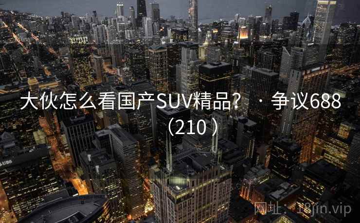 大伙怎么看国产SUV精品？ · 争议688（210 ）