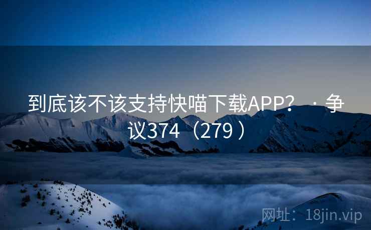 到底该不该支持快喵下载APP? · 争议374(279 )