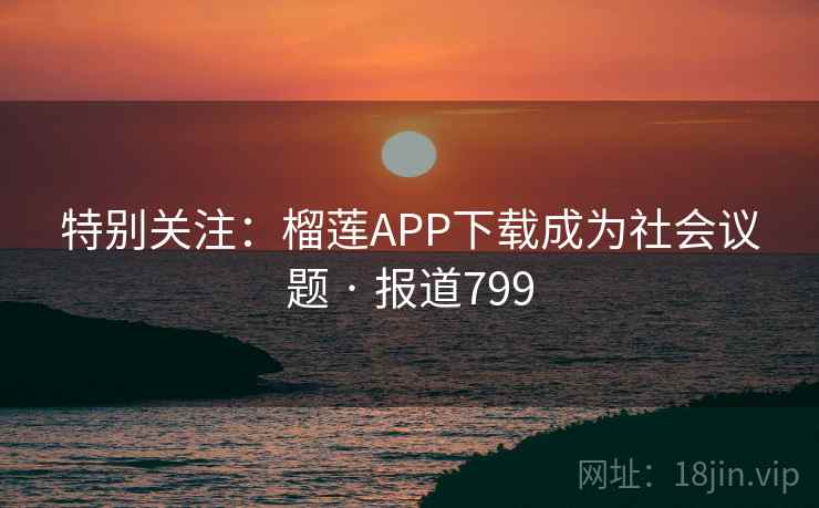 特别关注:榴莲APP下载成为社会议题 · 报道799