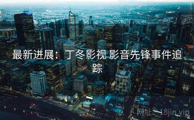 最新进展:丁冬影视 影音先锋事件追踪 第2张 最新进展:丁冬影视 影音先锋事件追踪 第2张