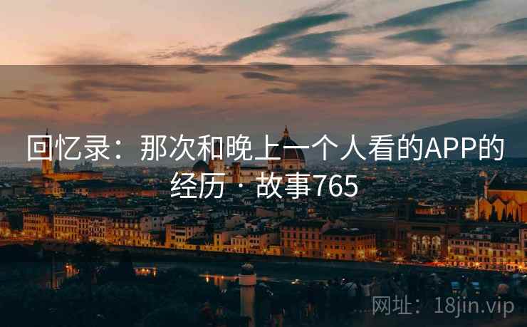 回忆录:那次和晚上一个人看的APP的经历 · 故事765