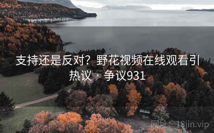 支持还是反对?野花视频在线观看引热议 · 争议931