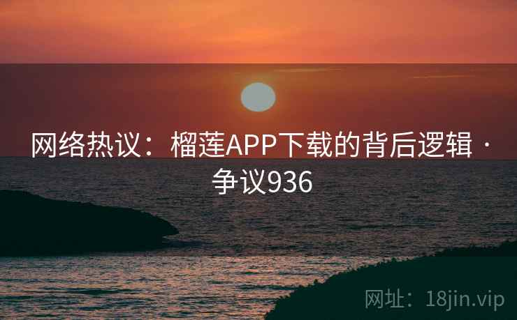 网络热议:榴莲APP下载的背后逻辑 · 争议936