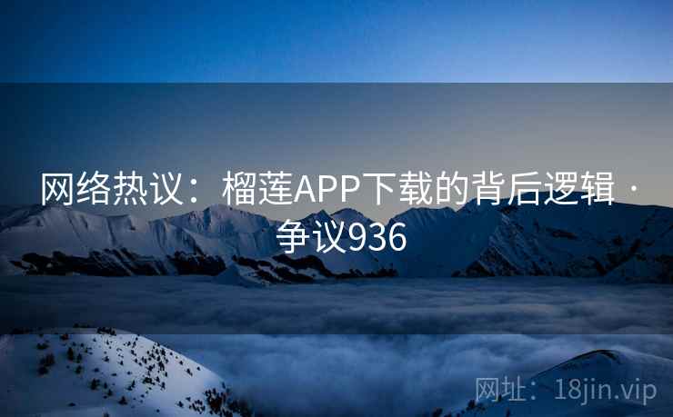 网络热议:榴莲APP下载的背后逻辑 · 争议936